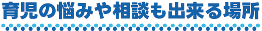 育児の悩みや相談もできる場所